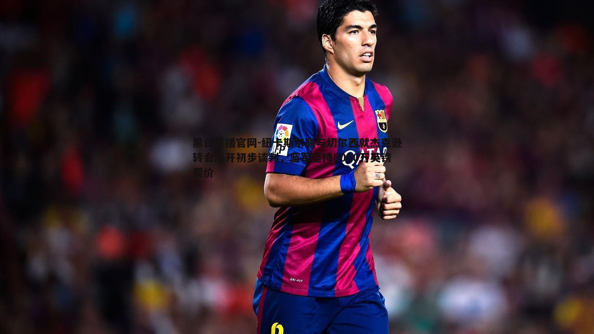 纽卡斯尔联与切尔西就杰克逊转会展开初步谈判,蓝军坚持8000万英镑要价