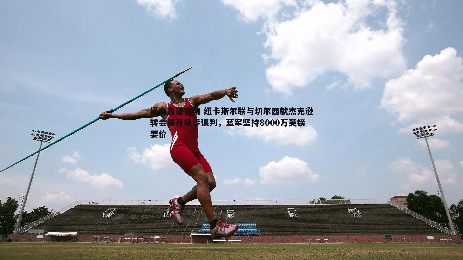 纽卡斯尔联与切尔西就杰克逊转会展开初步谈判,蓝军坚持8000万英镑要价